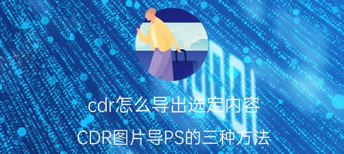 cdr怎么导出选定内容 CDR图片导PS的三种方法？